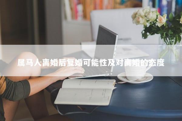 属马人离婚后复婚可能性及对离婚的态度