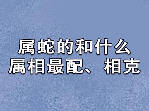 土蛇最佳婚配属相_属蛇最佳伴侣属相_土蛇最佳婚配