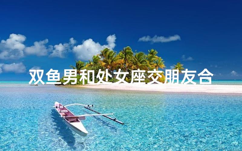 处女男双鱼女关系分析_处女男与双鱼女配对_处女座男和双鱼座女的爱情会怎么样