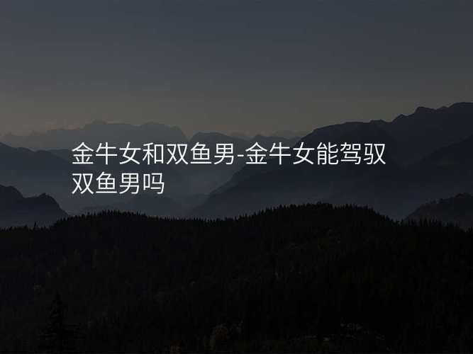 双鱼男配金牛女能过一辈子吗 夫妻磨合才是关键