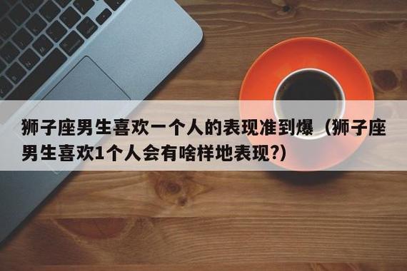 狮子座暗恋表现_狮子座暗恋行为细节_狮子座暗恋一个人的表现 准到爆