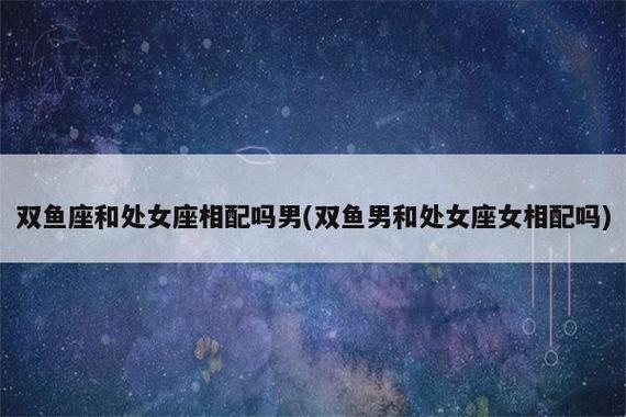 男处女座女双鱼座婚配能长久吗 星座配对解析