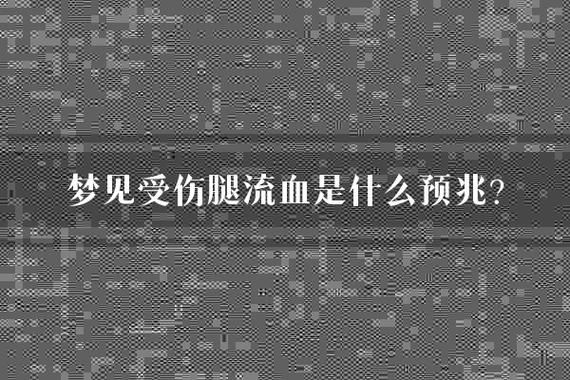梦见腿受伤了是怎么回事？梦境暗示要注意什么