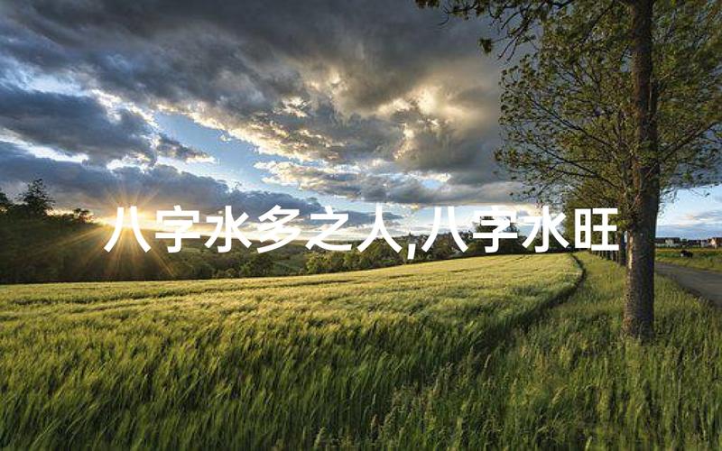 八字水多女性运势调理_八字水旺的女人性格特征_八字五行水多的女人