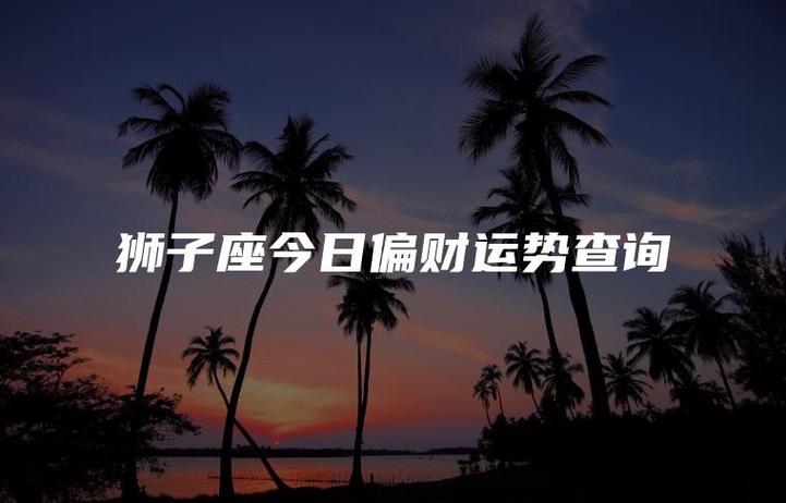 狮子座今日正财收入稳定吗_今天狮子座的财运怎么样_狮子座今日偏财投资有风险吗