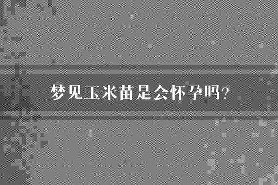 女人梦见玉米是胎梦